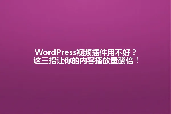 WordPress视频插件用不好？这三招让你的内容播放量翻倍！ 一