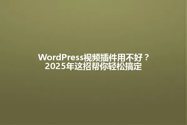 WordPress视频插件用不好?2025年这招帮你轻松搞定 一