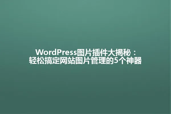 WordPress图片插件大揭秘:轻松搞定网站图片管理的5个神器 一
