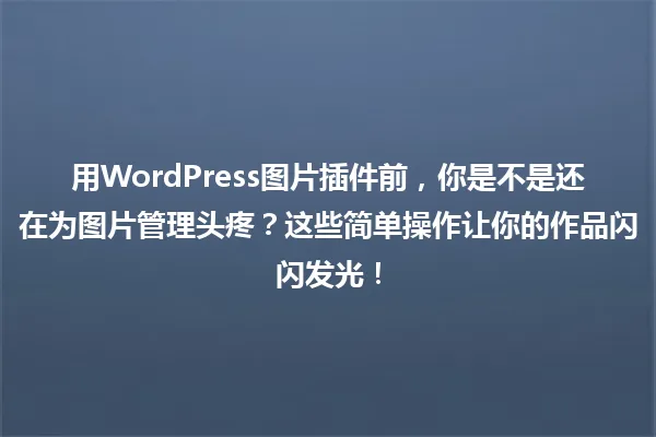 用WordPress图片插件前,你是不是还在为图片管理头疼?这些简单操作让你的作品闪闪发光! 一