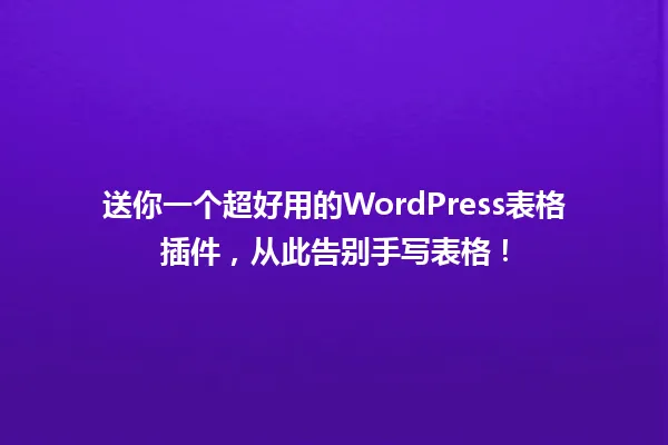 送你一个超好用的WordPress表格插件，从此告别手写表格！ 一