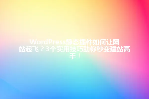 WordPress静态插件如何让网站起飞?3个实用技巧助你秒变建站高手! 一