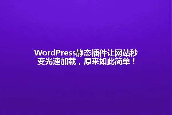 WordPress静态插件让网站秒变光速加载,原来如此简单! 一