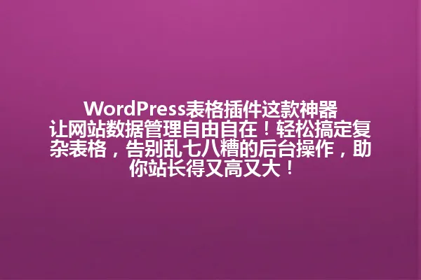 WordPress表格插件这款神器让网站数据管理自由自在！轻松搞定复杂表格，告别乱七八糟的后台操作，助你站长得又高又大！ 一