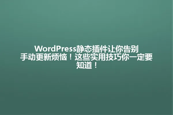 WordPress静态插件让你告别手动更新烦恼!这些实用技巧你一定要知道! 一