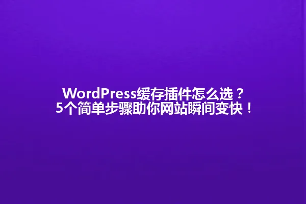 WordPress缓存插件怎么选?5个简单步骤助你网站瞬间变快! 一