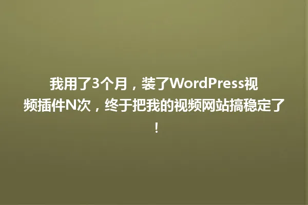 我用了3个月,装了WordPress视频插件N次,终于把我的视频网站搞稳定了! 一