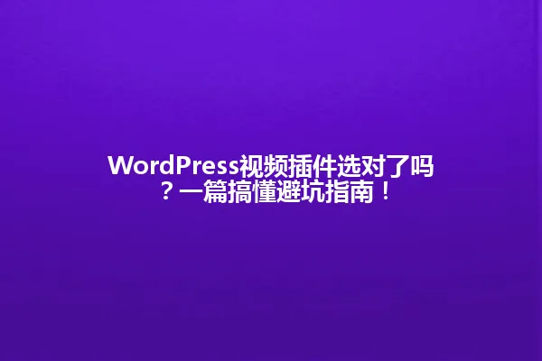 WordPress视频插件选对了吗?一篇搞懂避坑指南! 一