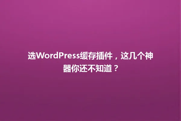 选WordPress缓存插件，这几个神器你还不知道？ 一