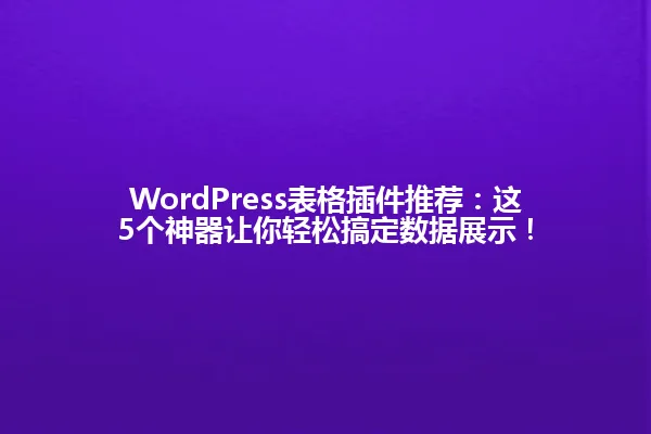 WordPress表格插件推荐：这5个神器让你轻松搞定数据展示！ 一