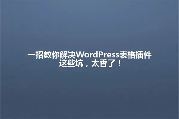 一招教你解决WordPress表格插件这些坑,太香了! 一