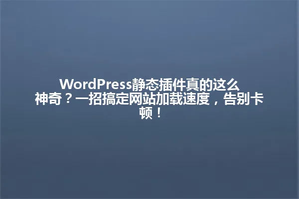WordPress静态插件真的这么神奇？一招搞定网站加载速度，告别卡顿！ 一