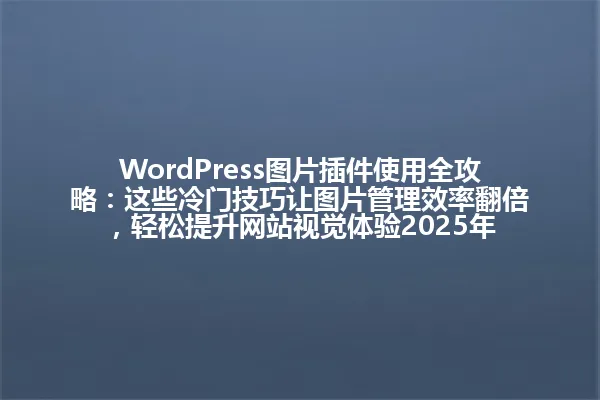 WordPress图片插件使用全攻略:这些冷门技巧让图片管理效率翻倍,轻松提升网站视觉体验2025年 一