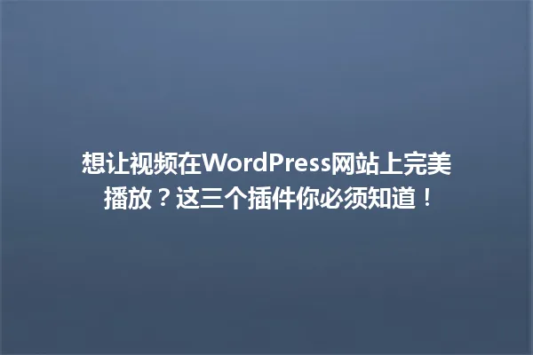 想让视频在WordPress网站上完美播放?这三个插件你必须知道! 一
