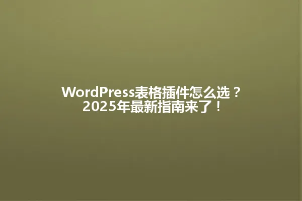 WordPress表格插件怎么选?2025年最新指南来了! 一