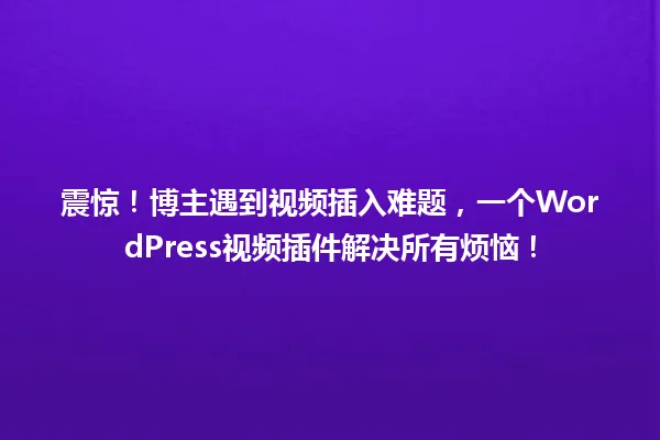 震惊!博主遇到视频插入难题,一个WordPress视频插件解决所有烦恼! 一