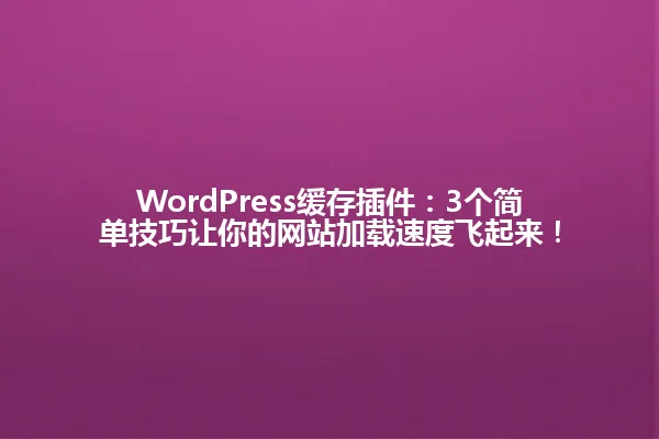 WordPress缓存插件:3个简单技巧让你的网站加载速度飞起来! 一