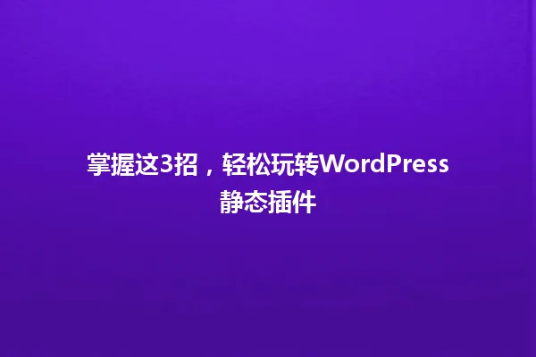 掌握这3招,轻松玩转WordPress静态插件 一