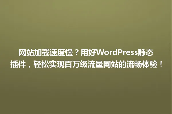 网站加载速度慢?用好WordPress静态插件,轻松实现百万级流量网站的流畅体验! 一