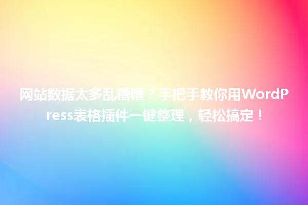 网站数据太多乱糟糟?手把手教你用WordPress表格插件一键整理,轻松搞定! 一