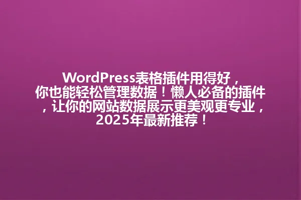 WordPress表格插件用得好,你也能轻松管理数据!懒人必备的插件,让你的网站数据展示更美观更专业,2025年最新推荐! 一