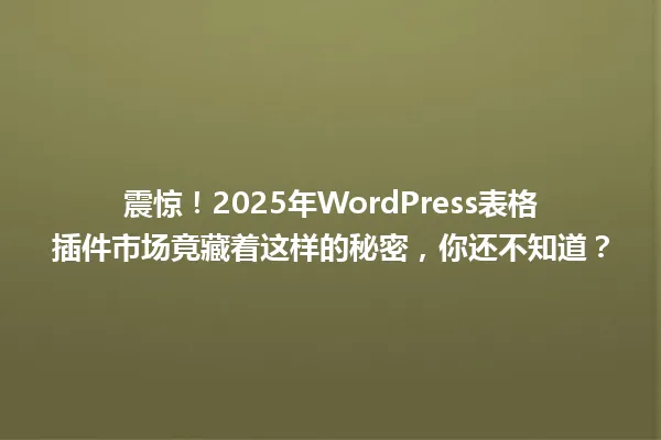 震惊!2025年WordPress表格插件市场竟藏着这样的秘密,你还不知道? 一