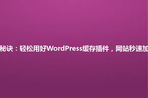 5个秘诀:轻松用好WordPress缓存插件,网站秒速加载! 一