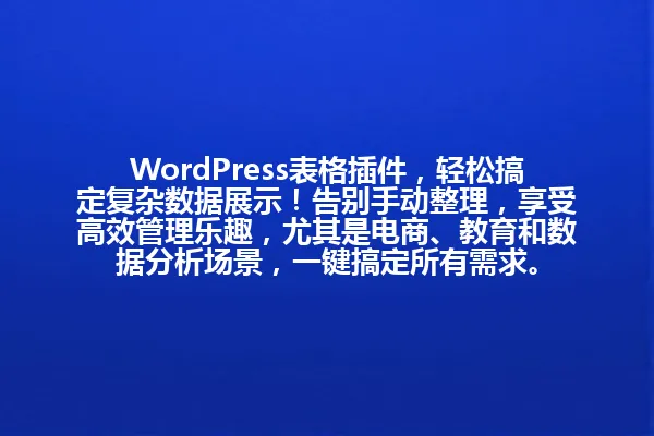 WordPress表格插件，轻松搞定复杂数据展示！告别手动整理，享受高效管理乐趣，尤其是电商、教育和数据分析场景，一键搞定所有需求。 一