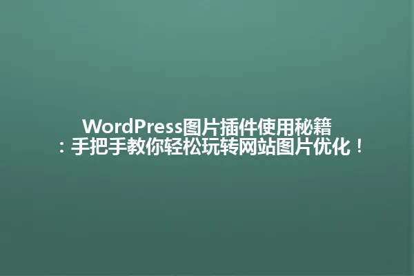 WordPress图片插件使用秘籍:手把手教你轻松玩转网站图片优化! 一