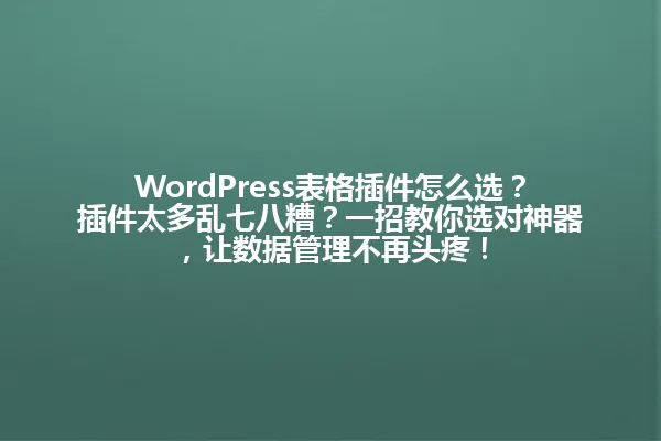 WordPress表格插件怎么选?插件太多乱七八糟?一招教你选对神器,让数据管理不再头疼! 一