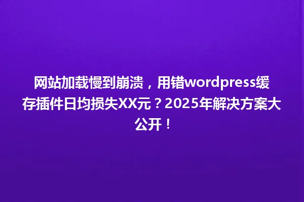 网站加载慢到崩溃,用错wordpress缓存插件日均损失XX元?2025年解决方案大公开! 一