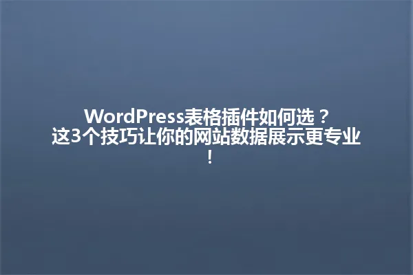 WordPress表格插件如何选?这3个技巧让你的网站数据展示更专业! 一