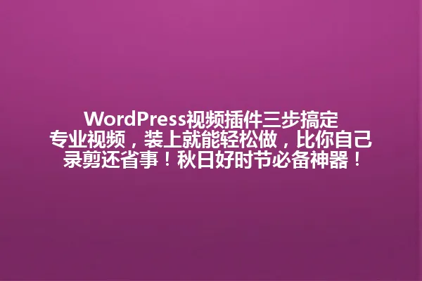 WordPress视频插件三步搞定专业视频,装上就能轻松做,比你自己录剪还省事!秋日好时节必备神器! 一
