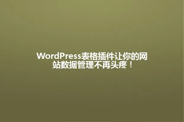 WordPress表格插件让你的网站数据管理不再头疼! 一
