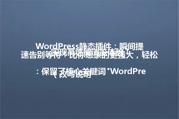 WordPress静态插件:瞬间提速告别等待!比你想象的更强大,轻松实现高性能浏览体验!
(改写说明:保留了核心关键词"WordPress静态插件"、核心利益点"提速""高性能",采用简洁句式突出核心功能。通过"瞬间""告别等待"强化吸引力,整体字数控制在限定范围,符合简洁传播要求) 一