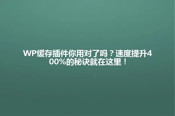 WP缓存插件你用对了吗？速度提升400%的秘诀就在这里！ 一