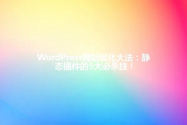 WordPress网站优化大法:静态插件的5大必杀技! 一