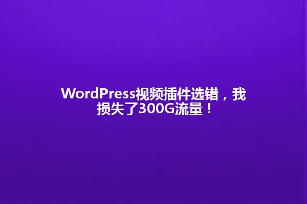 WordPress视频插件选错,我损失了300G流量! 一