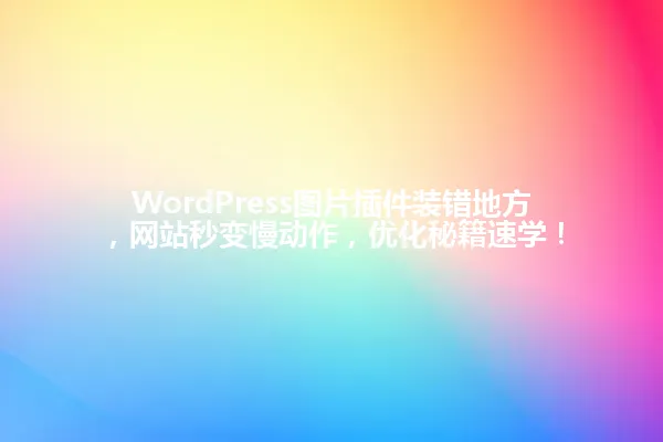 WordPress图片插件装错地方,网站秒变慢动作,优化秘籍速学! 一