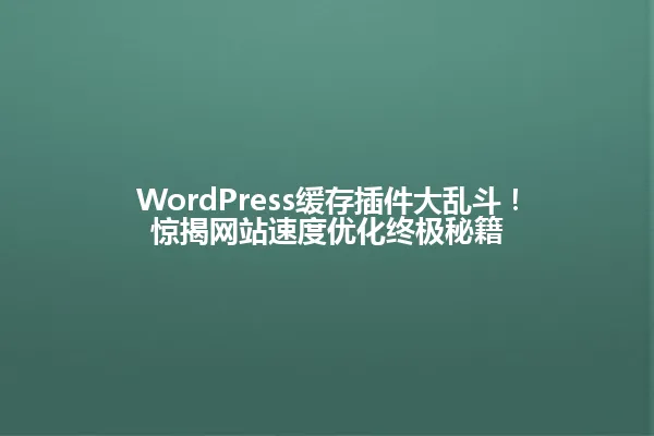 WordPress缓存插件大乱斗!惊揭网站速度优化终极秘籍 一