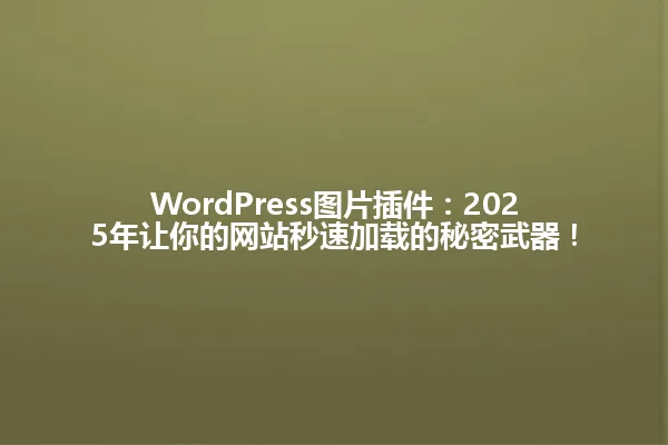 WordPress图片插件:2025年让你的网站秒速加载的秘密武器! 一