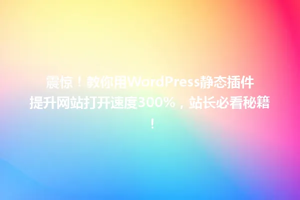 震惊!教你用WordPress静态插件提升网站打开速度300%,站长必看秘籍! 一