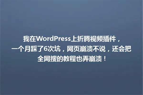 我在WordPress上折腾视频插件,一个月踩了6次坑,网页崩溃不说,还会把全网搜的教程也弄崩溃! 一