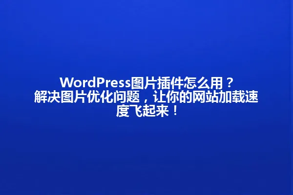 WordPress图片插件怎么用?解决图片优化问题,让你的网站加载速度飞起来! 一