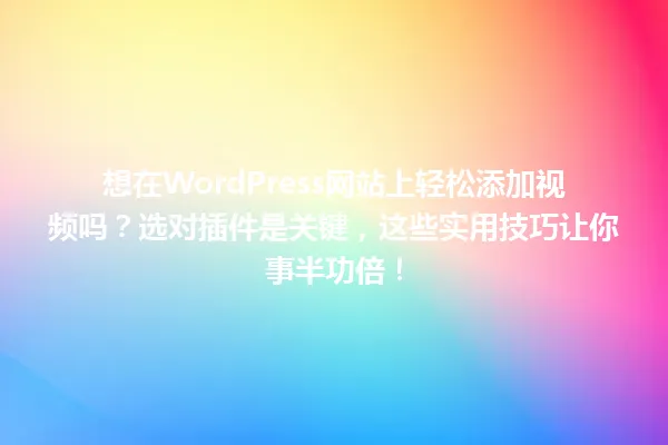 想在WordPress网站上轻松添加视频吗?选对插件是关键,这些实用技巧让你事半功倍! 一