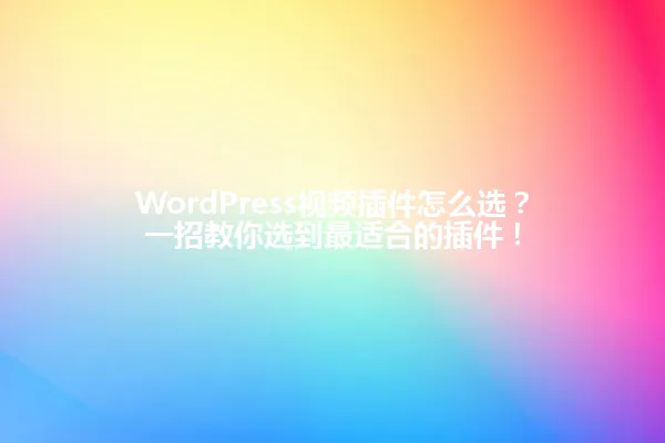 WordPress视频插件怎么选？一招教你选到最适合的插件！ 一