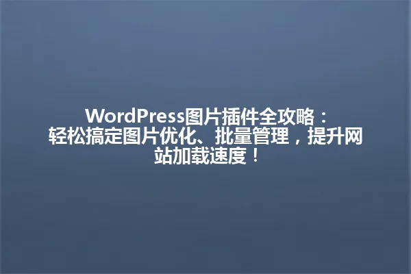 WordPress图片插件全攻略:轻松搞定图片优化、批量管理,提升网站加载速度! 一
