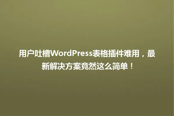 用户吐槽WordPress表格插件难用,最新解决方案竟然这么简单! 一