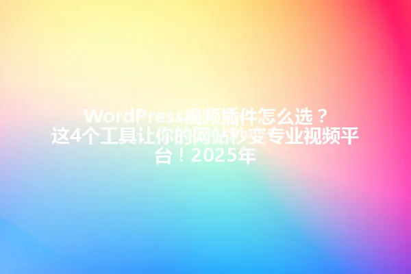 WordPress视频插件怎么选？这4个工具让你的网站秒变专业视频平台！2025年 一