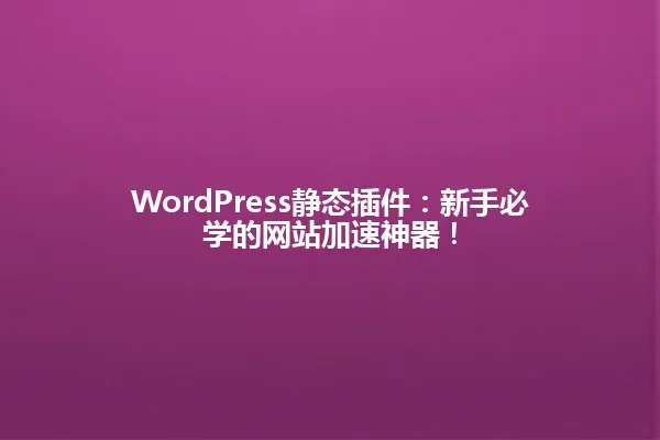 WordPress静态插件：新手必学的网站加速神器！ 一